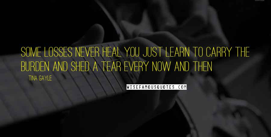 Tina Gayle Quotes: Some losses never heal you just learn to carry the burden and shed a tear every now and then