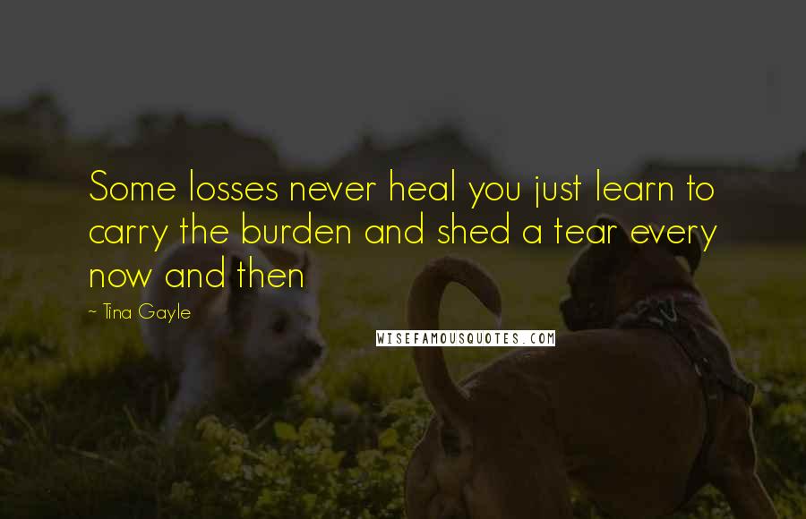 Tina Gayle Quotes: Some losses never heal you just learn to carry the burden and shed a tear every now and then