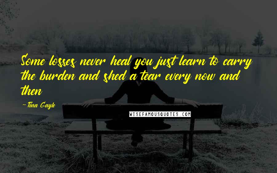 Tina Gayle Quotes: Some losses never heal you just learn to carry the burden and shed a tear every now and then