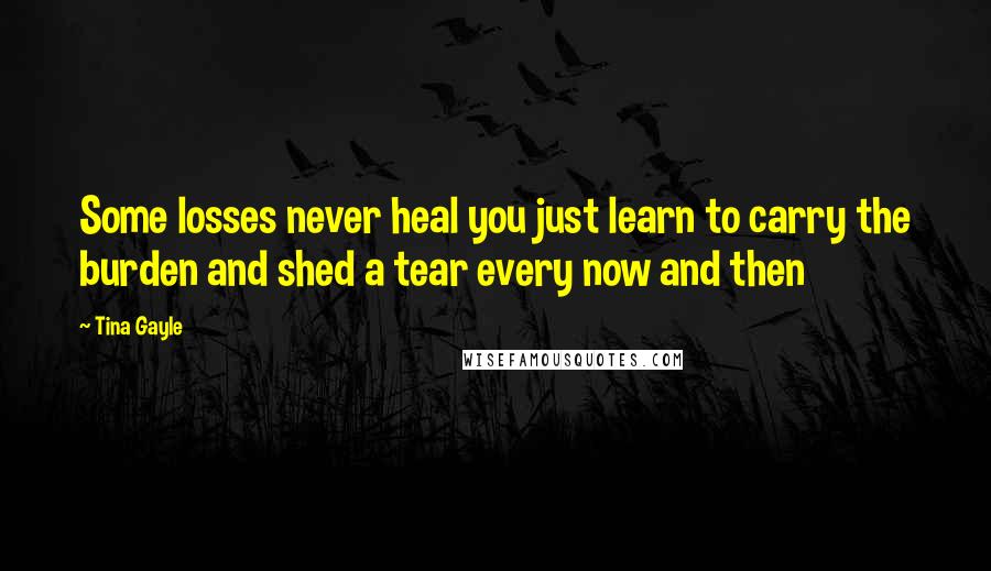Tina Gayle Quotes: Some losses never heal you just learn to carry the burden and shed a tear every now and then
