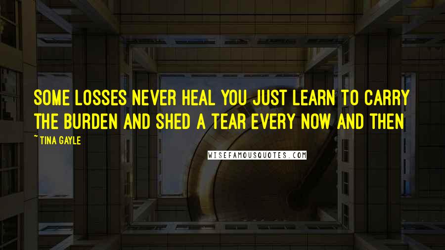 Tina Gayle Quotes: Some losses never heal you just learn to carry the burden and shed a tear every now and then