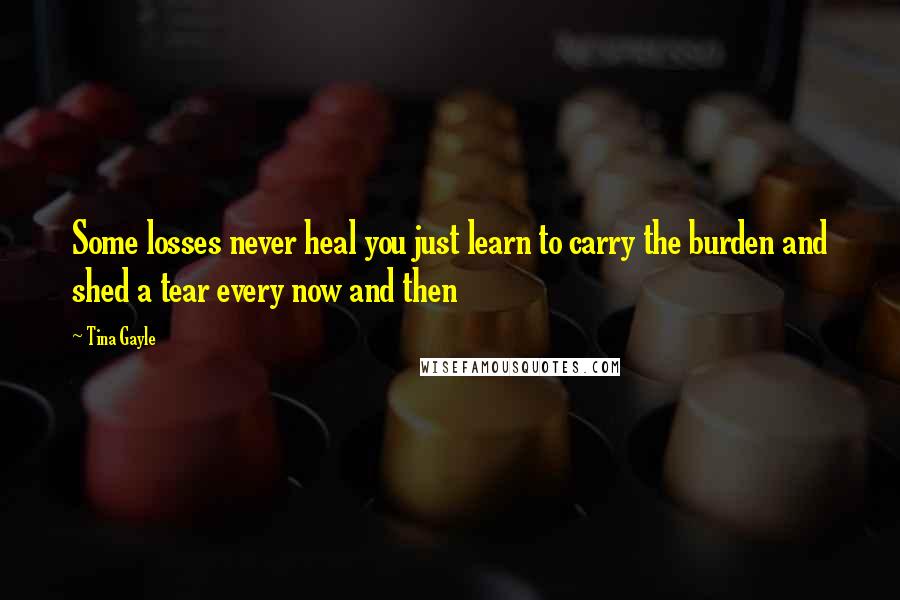 Tina Gayle Quotes: Some losses never heal you just learn to carry the burden and shed a tear every now and then