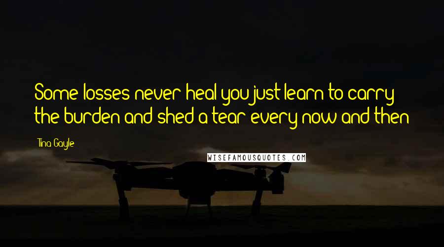 Tina Gayle Quotes: Some losses never heal you just learn to carry the burden and shed a tear every now and then