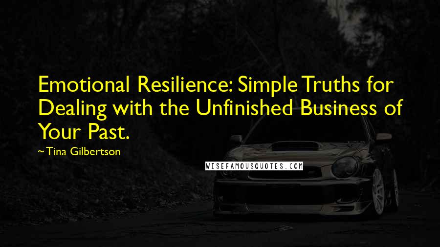 Tina Gilbertson Quotes: Emotional Resilience: Simple Truths for Dealing with the Unfinished Business of Your Past.