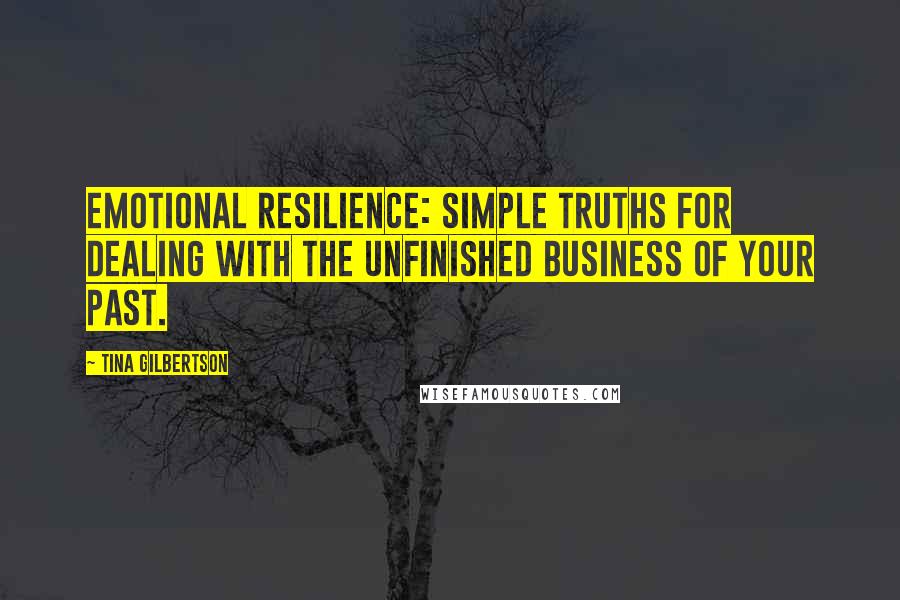 Tina Gilbertson Quotes: Emotional Resilience: Simple Truths for Dealing with the Unfinished Business of Your Past.