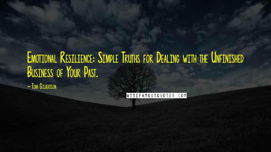 Tina Gilbertson Quotes: Emotional Resilience: Simple Truths for Dealing with the Unfinished Business of Your Past.