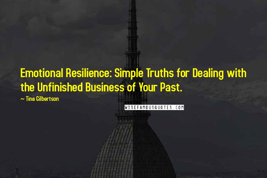 Tina Gilbertson Quotes: Emotional Resilience: Simple Truths for Dealing with the Unfinished Business of Your Past.