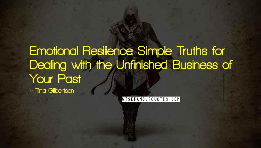 Tina Gilbertson Quotes: Emotional Resilience: Simple Truths for Dealing with the Unfinished Business of Your Past.