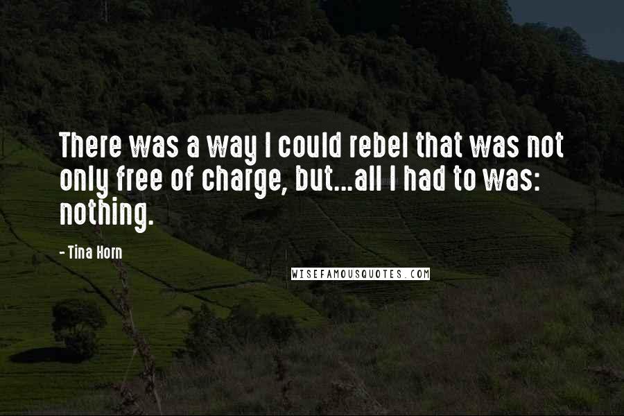 Tina Horn Quotes: There was a way I could rebel that was not only free of charge, but...all I had to was: nothing.