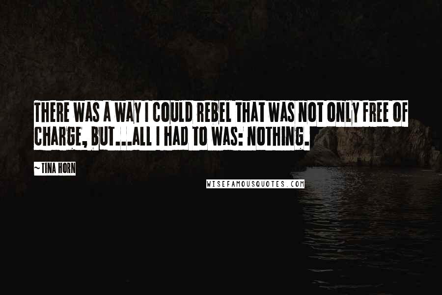 Tina Horn Quotes: There was a way I could rebel that was not only free of charge, but...all I had to was: nothing.