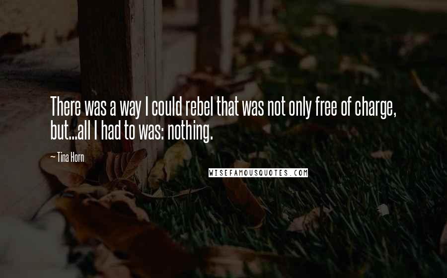 Tina Horn Quotes: There was a way I could rebel that was not only free of charge, but...all I had to was: nothing.