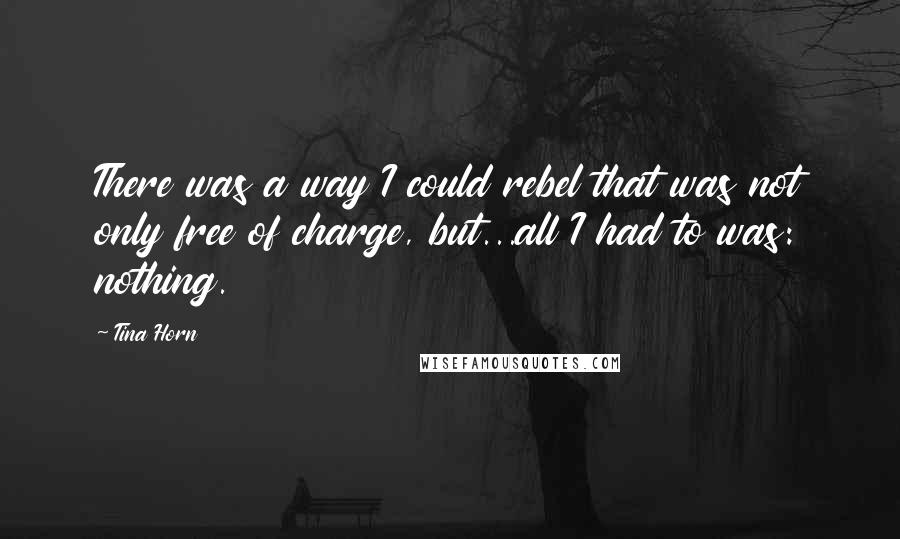 Tina Horn Quotes: There was a way I could rebel that was not only free of charge, but...all I had to was: nothing.