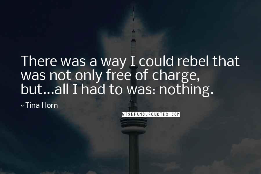 Tina Horn Quotes: There was a way I could rebel that was not only free of charge, but...all I had to was: nothing.