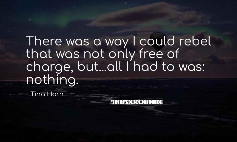 Tina Horn Quotes: There was a way I could rebel that was not only free of charge, but...all I had to was: nothing.