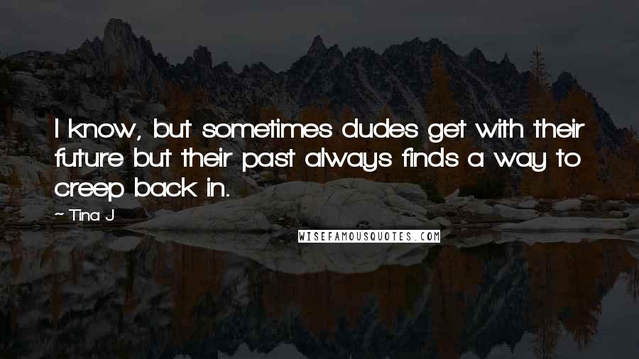 Tina J Quotes: I know, but sometimes dudes get with their future but their past always finds a way to creep back in.