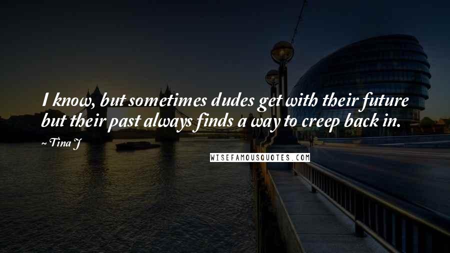 Tina J Quotes: I know, but sometimes dudes get with their future but their past always finds a way to creep back in.