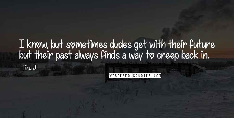 Tina J Quotes: I know, but sometimes dudes get with their future but their past always finds a way to creep back in.