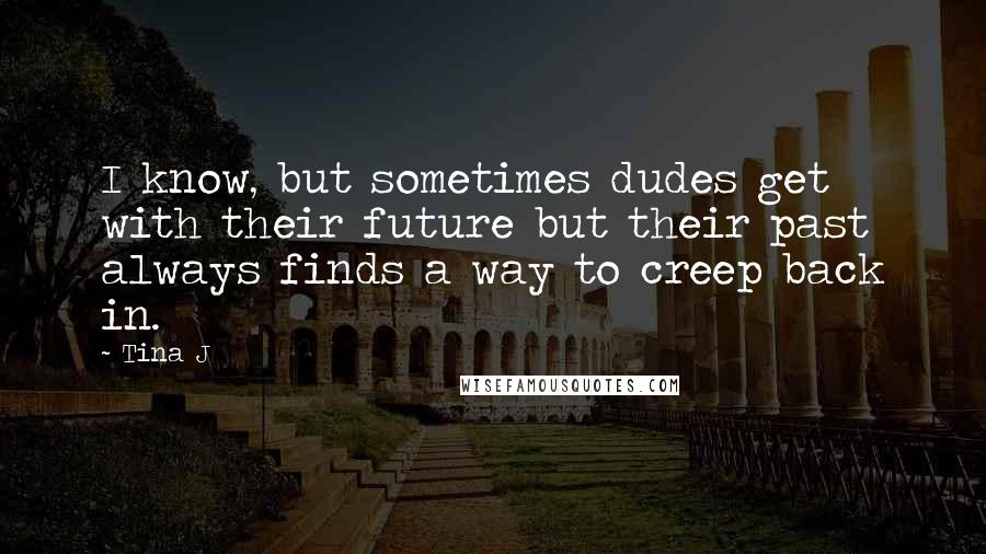 Tina J Quotes: I know, but sometimes dudes get with their future but their past always finds a way to creep back in.