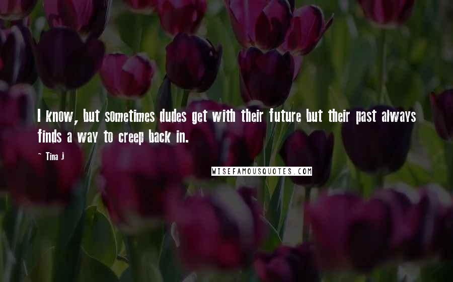 Tina J Quotes: I know, but sometimes dudes get with their future but their past always finds a way to creep back in.
