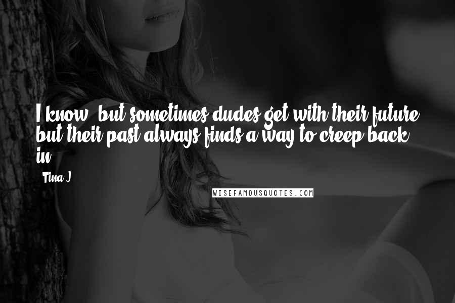 Tina J Quotes: I know, but sometimes dudes get with their future but their past always finds a way to creep back in.