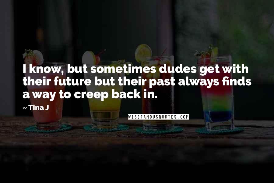 Tina J Quotes: I know, but sometimes dudes get with their future but their past always finds a way to creep back in.