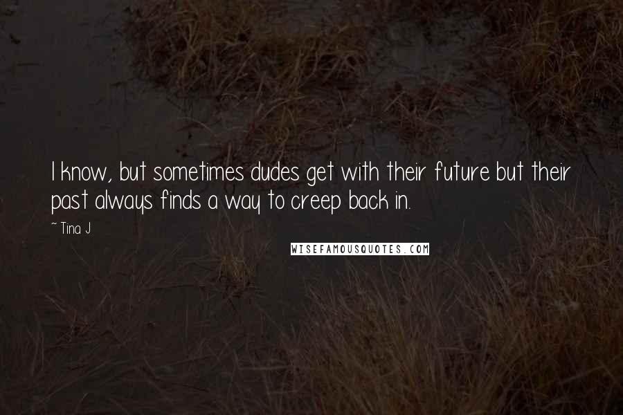 Tina J Quotes: I know, but sometimes dudes get with their future but their past always finds a way to creep back in.