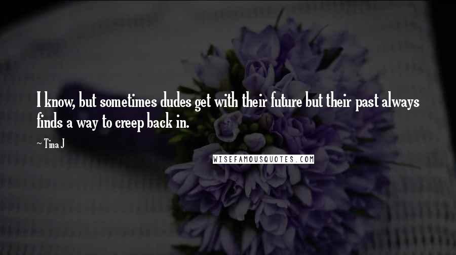 Tina J Quotes: I know, but sometimes dudes get with their future but their past always finds a way to creep back in.