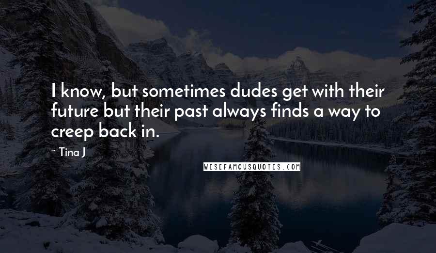 Tina J Quotes: I know, but sometimes dudes get with their future but their past always finds a way to creep back in.