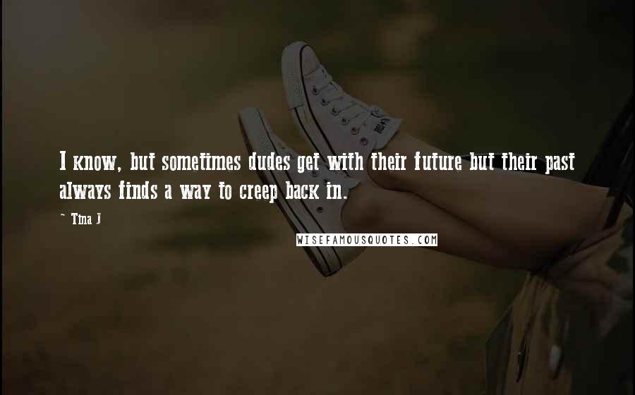 Tina J Quotes: I know, but sometimes dudes get with their future but their past always finds a way to creep back in.