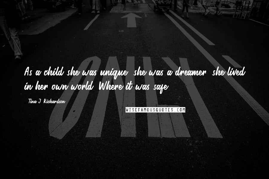 Tina J. Richardson Quotes: As a child she was unique, she was a dreamer, she lived in her own world. Where it was safe.