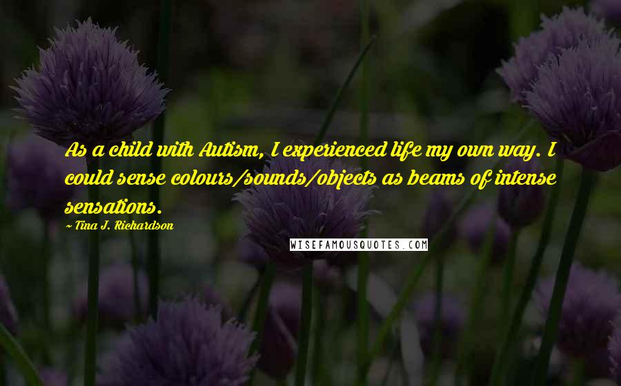 Tina J. Richardson Quotes: As a child with Autism, I experienced life my own way. I could sense colours/sounds/objects as beams of intense sensations.