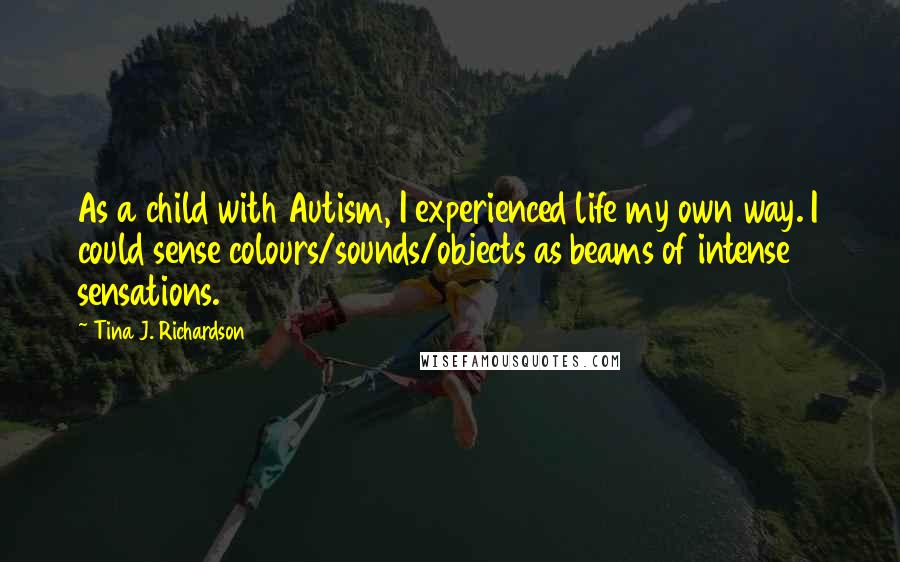 Tina J. Richardson Quotes: As a child with Autism, I experienced life my own way. I could sense colours/sounds/objects as beams of intense sensations.