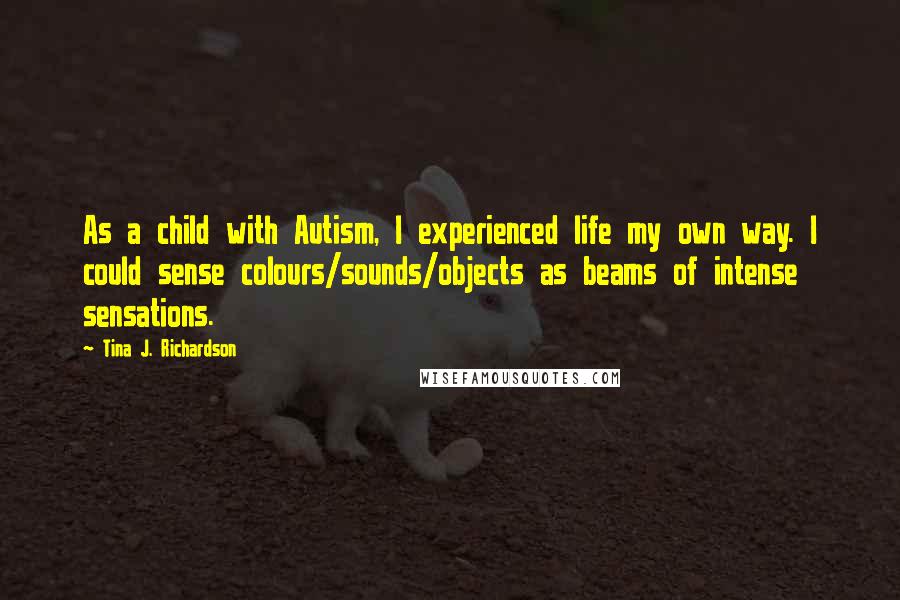 Tina J. Richardson Quotes: As a child with Autism, I experienced life my own way. I could sense colours/sounds/objects as beams of intense sensations.
