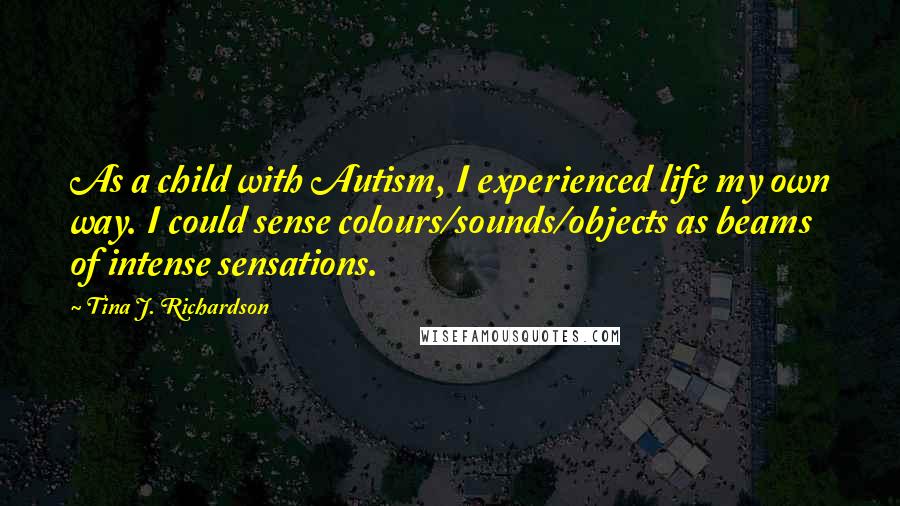 Tina J. Richardson Quotes: As a child with Autism, I experienced life my own way. I could sense colours/sounds/objects as beams of intense sensations.