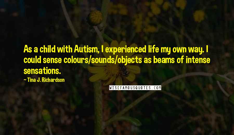 Tina J. Richardson Quotes: As a child with Autism, I experienced life my own way. I could sense colours/sounds/objects as beams of intense sensations.
