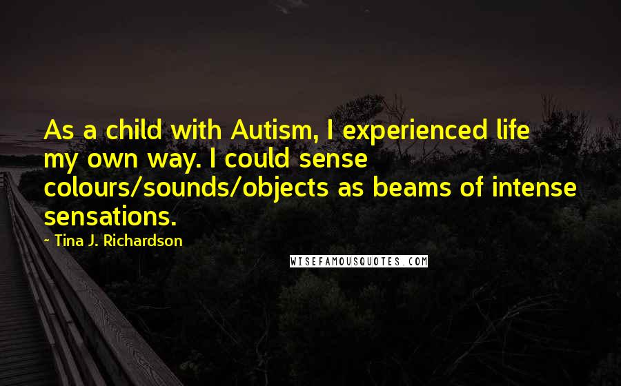 Tina J. Richardson Quotes: As a child with Autism, I experienced life my own way. I could sense colours/sounds/objects as beams of intense sensations.