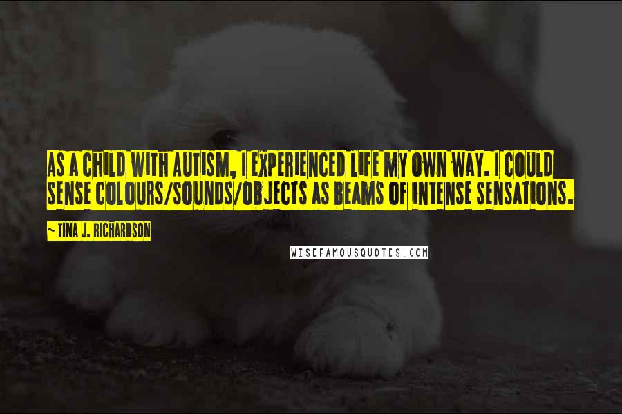 Tina J. Richardson Quotes: As a child with Autism, I experienced life my own way. I could sense colours/sounds/objects as beams of intense sensations.