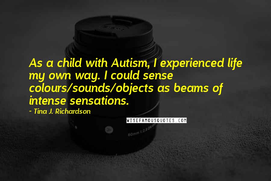Tina J. Richardson Quotes: As a child with Autism, I experienced life my own way. I could sense colours/sounds/objects as beams of intense sensations.
