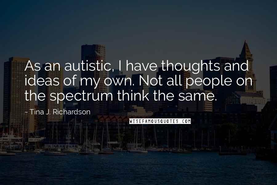 Tina J. Richardson Quotes: As an autistic, I have thoughts and ideas of my own. Not all people on the spectrum think the same.