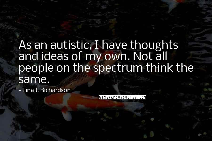 Tina J. Richardson Quotes: As an autistic, I have thoughts and ideas of my own. Not all people on the spectrum think the same.