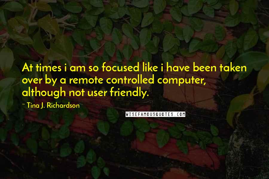 Tina J. Richardson Quotes: At times i am so focused like i have been taken over by a remote controlled computer, although not user friendly.