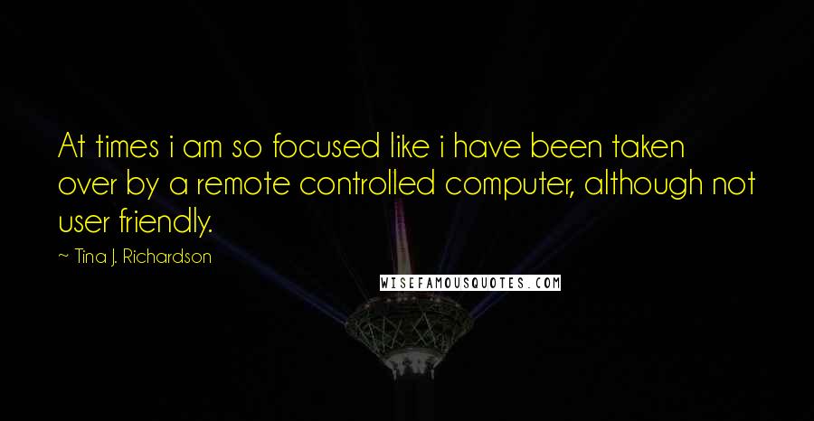 Tina J. Richardson Quotes: At times i am so focused like i have been taken over by a remote controlled computer, although not user friendly.