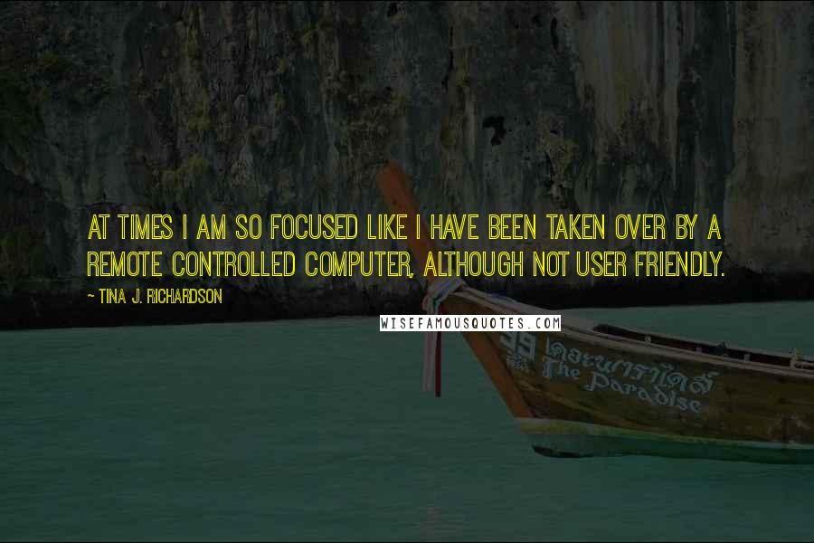 Tina J. Richardson Quotes: At times i am so focused like i have been taken over by a remote controlled computer, although not user friendly.