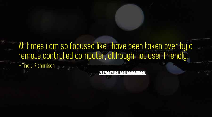 Tina J. Richardson Quotes: At times i am so focused like i have been taken over by a remote controlled computer, although not user friendly.