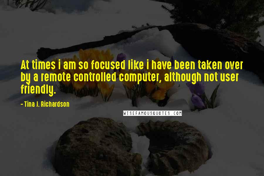 Tina J. Richardson Quotes: At times i am so focused like i have been taken over by a remote controlled computer, although not user friendly.