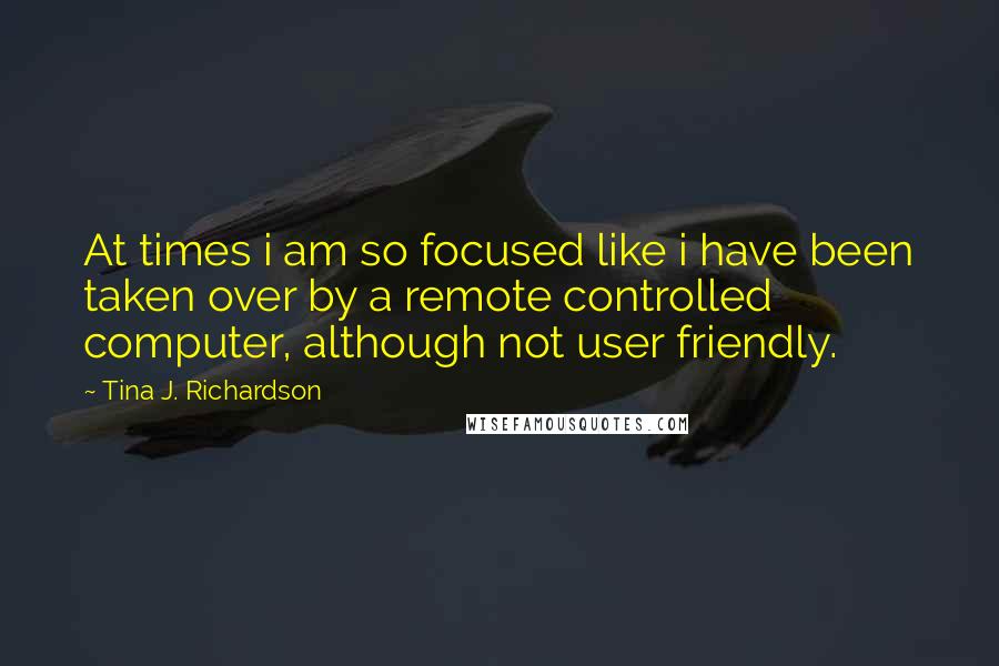 Tina J. Richardson Quotes: At times i am so focused like i have been taken over by a remote controlled computer, although not user friendly.