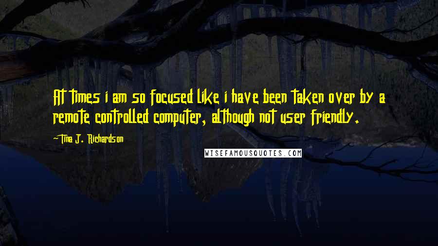 Tina J. Richardson Quotes: At times i am so focused like i have been taken over by a remote controlled computer, although not user friendly.