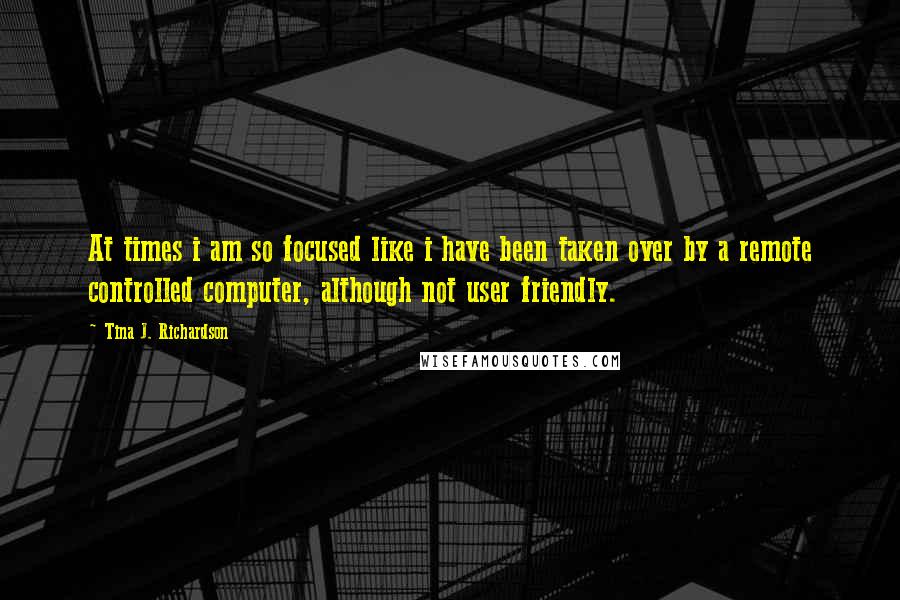 Tina J. Richardson Quotes: At times i am so focused like i have been taken over by a remote controlled computer, although not user friendly.