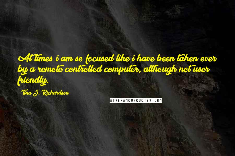 Tina J. Richardson Quotes: At times i am so focused like i have been taken over by a remote controlled computer, although not user friendly.