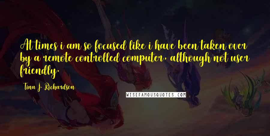 Tina J. Richardson Quotes: At times i am so focused like i have been taken over by a remote controlled computer, although not user friendly.